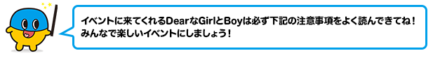 イベントに来てくれるDearなGirlとBoyは必ず下記の注意事項をよく読んできてね！みんなで楽しいイベントにしましょう！